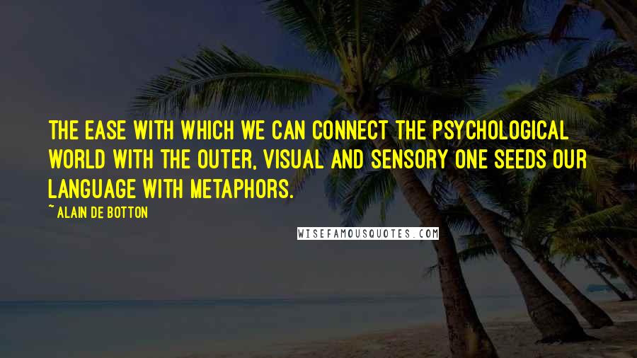 Alain De Botton Quotes: The ease with which we can connect the psychological world with the outer, visual and sensory one seeds our language with metaphors.