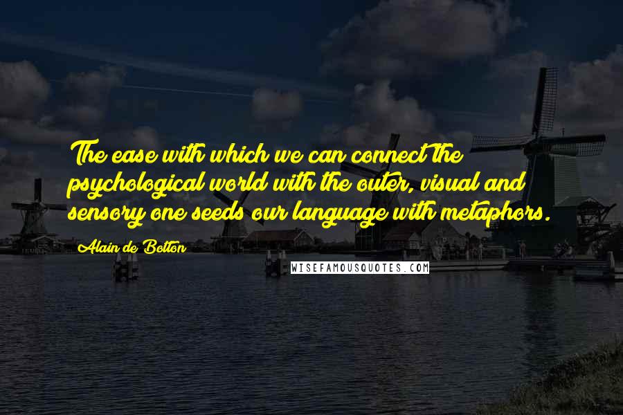 Alain De Botton Quotes: The ease with which we can connect the psychological world with the outer, visual and sensory one seeds our language with metaphors.