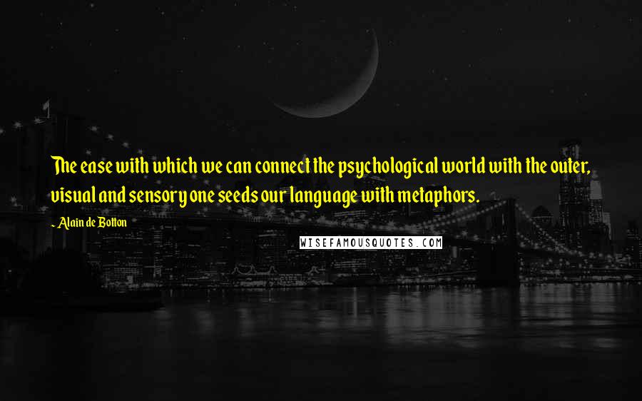 Alain De Botton Quotes: The ease with which we can connect the psychological world with the outer, visual and sensory one seeds our language with metaphors.