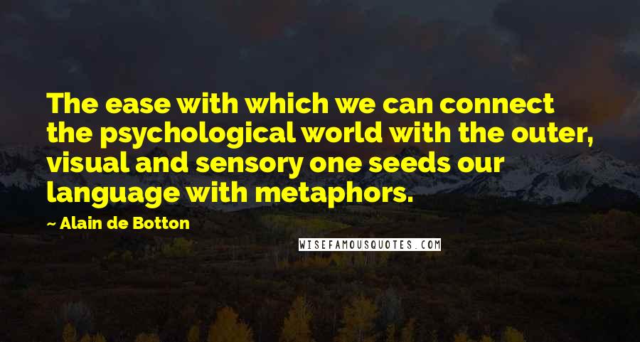 Alain De Botton Quotes: The ease with which we can connect the psychological world with the outer, visual and sensory one seeds our language with metaphors.