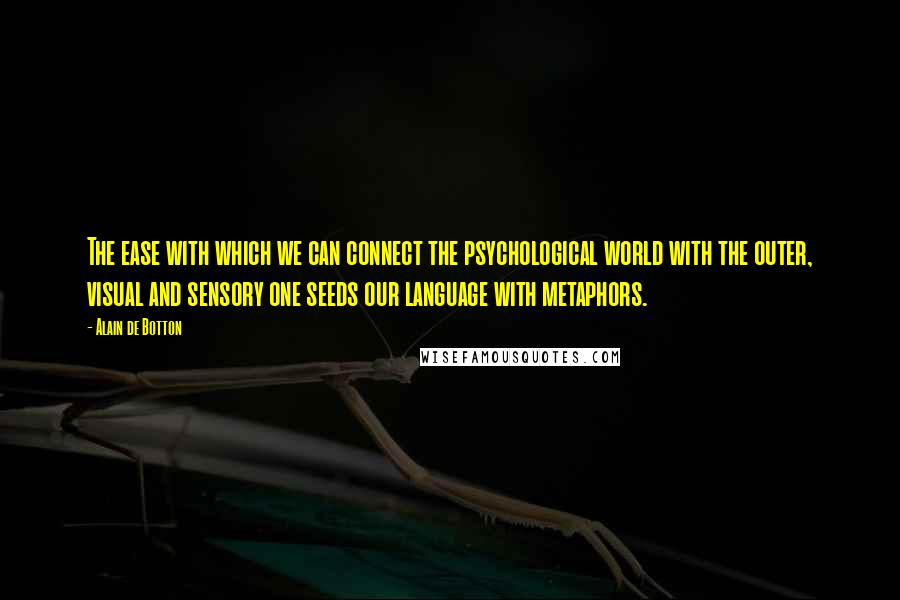 Alain De Botton Quotes: The ease with which we can connect the psychological world with the outer, visual and sensory one seeds our language with metaphors.