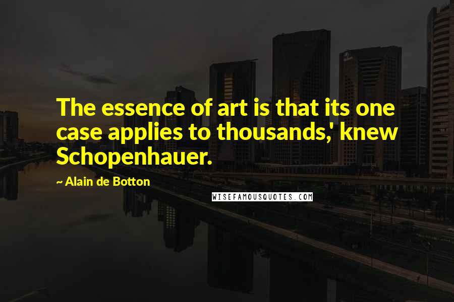 Alain De Botton Quotes: The essence of art is that its one case applies to thousands,' knew Schopenhauer.