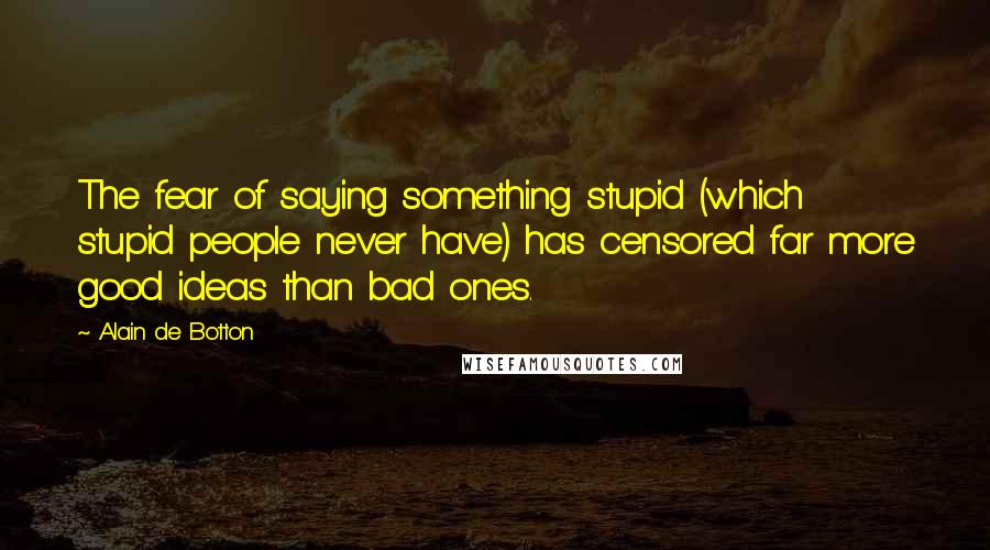 Alain De Botton Quotes: The fear of saying something stupid (which stupid people never have) has censored far more good ideas than bad ones.