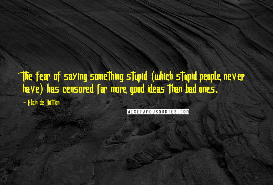 Alain De Botton Quotes: The fear of saying something stupid (which stupid people never have) has censored far more good ideas than bad ones.