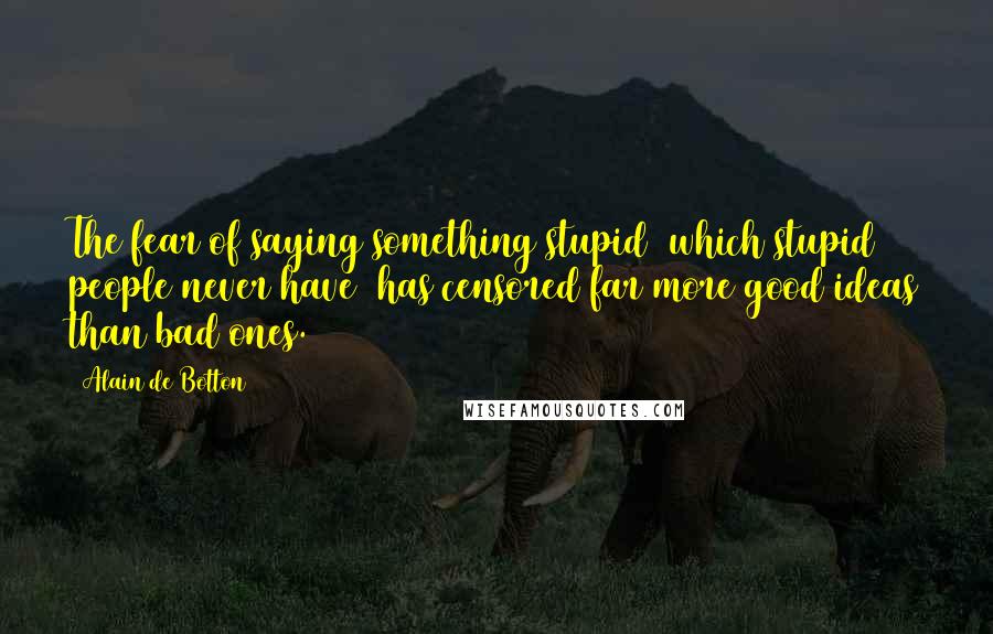 Alain De Botton Quotes: The fear of saying something stupid (which stupid people never have) has censored far more good ideas than bad ones.