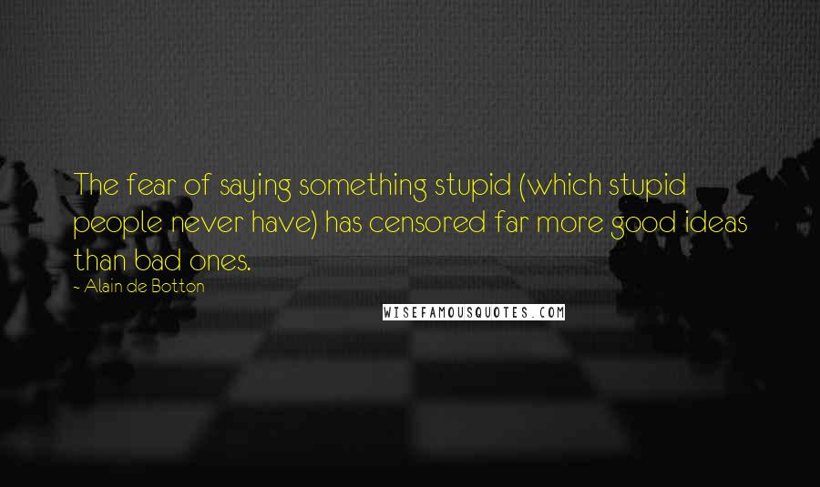 Alain De Botton Quotes: The fear of saying something stupid (which stupid people never have) has censored far more good ideas than bad ones.