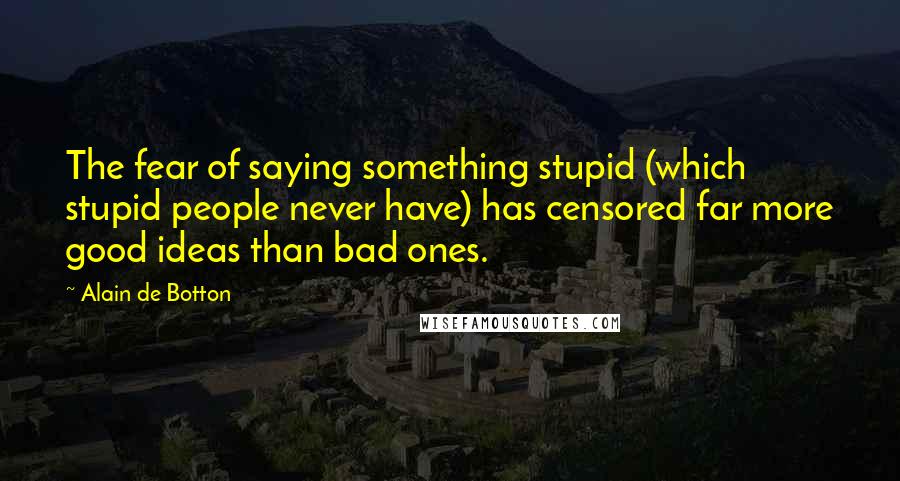 Alain De Botton Quotes: The fear of saying something stupid (which stupid people never have) has censored far more good ideas than bad ones.