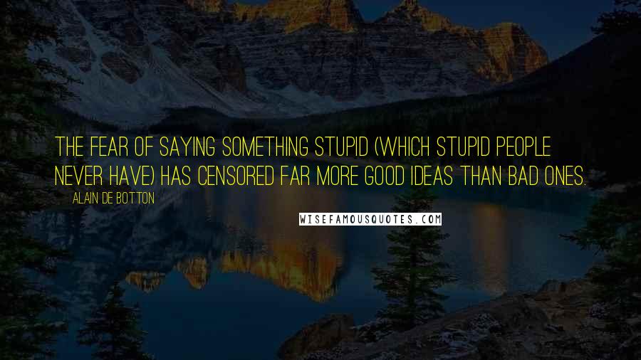 Alain De Botton Quotes: The fear of saying something stupid (which stupid people never have) has censored far more good ideas than bad ones.