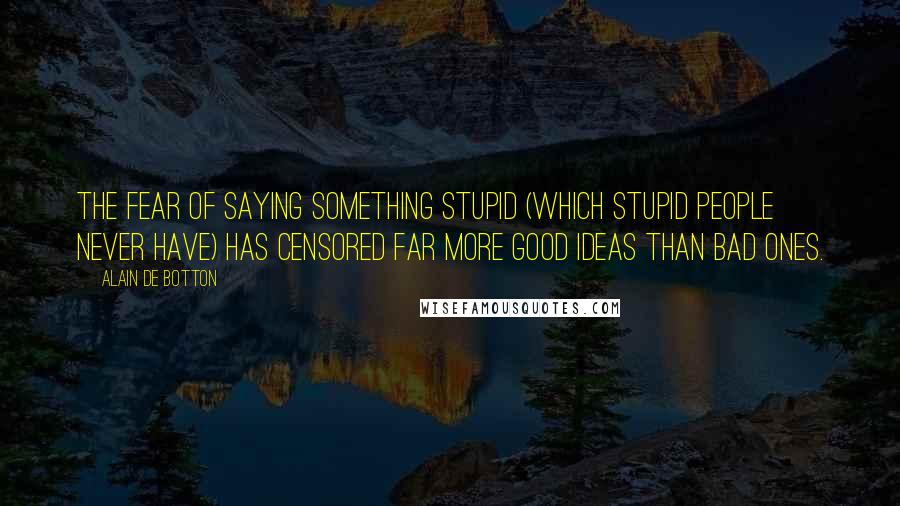 Alain De Botton Quotes: The fear of saying something stupid (which stupid people never have) has censored far more good ideas than bad ones.