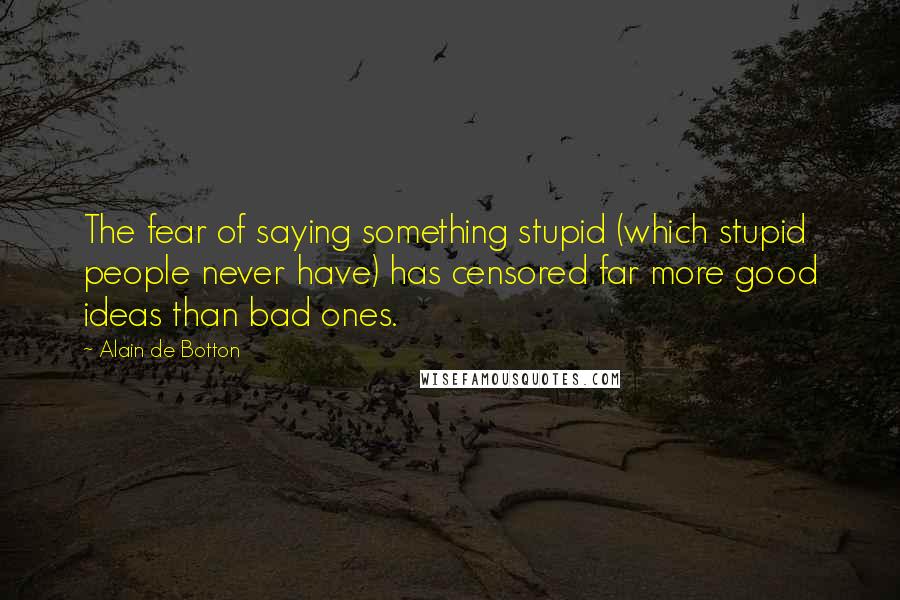 Alain De Botton Quotes: The fear of saying something stupid (which stupid people never have) has censored far more good ideas than bad ones.