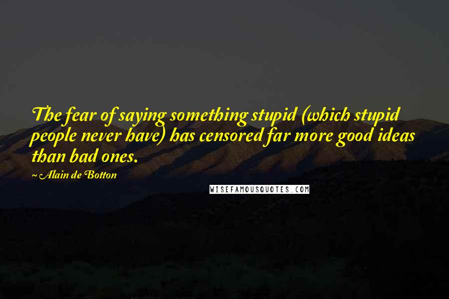 Alain De Botton Quotes: The fear of saying something stupid (which stupid people never have) has censored far more good ideas than bad ones.