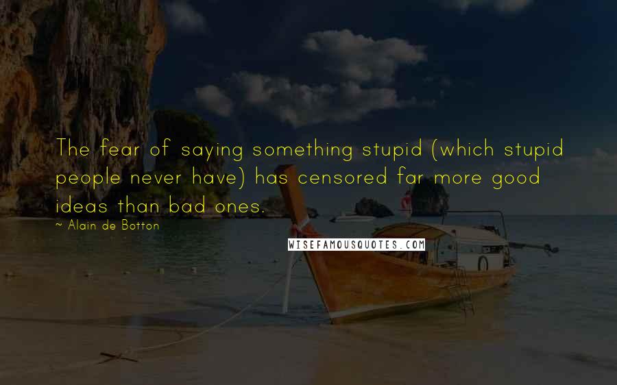 Alain De Botton Quotes: The fear of saying something stupid (which stupid people never have) has censored far more good ideas than bad ones.