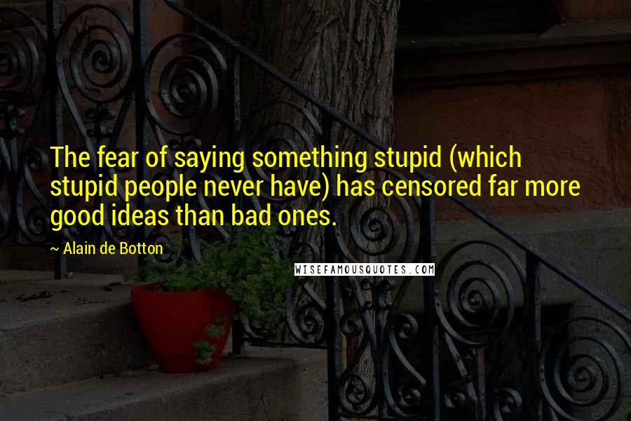 Alain De Botton Quotes: The fear of saying something stupid (which stupid people never have) has censored far more good ideas than bad ones.