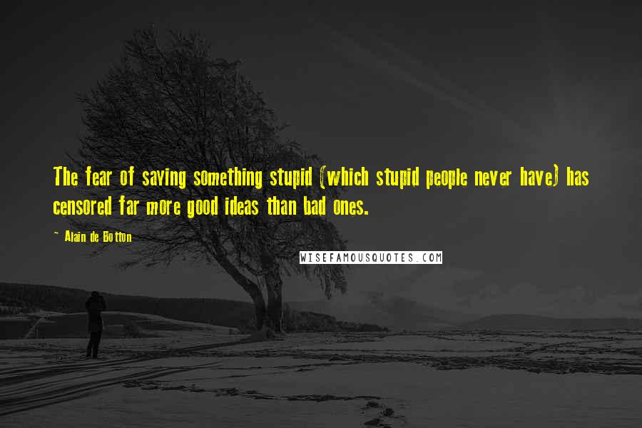 Alain De Botton Quotes: The fear of saying something stupid (which stupid people never have) has censored far more good ideas than bad ones.