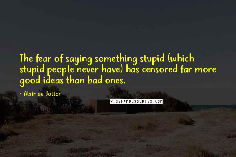 Alain De Botton Quotes: The fear of saying something stupid (which stupid people never have) has censored far more good ideas than bad ones.