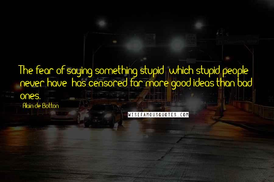 Alain De Botton Quotes: The fear of saying something stupid (which stupid people never have) has censored far more good ideas than bad ones.