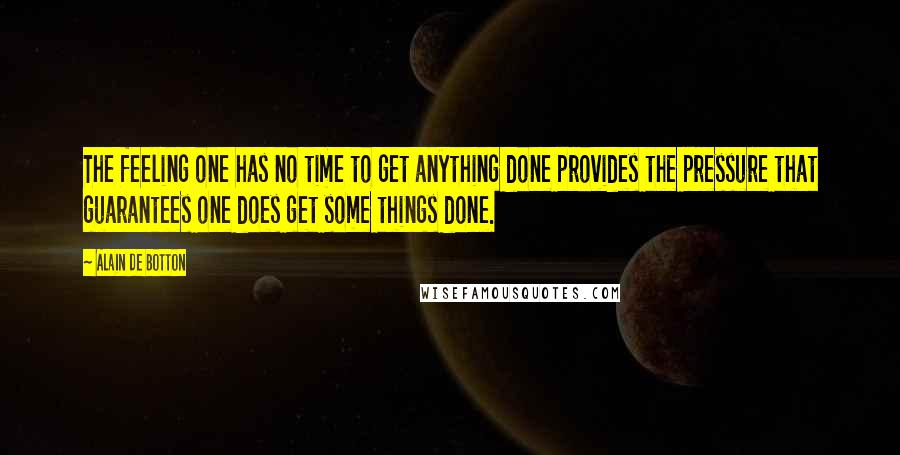 Alain De Botton Quotes: The feeling one has no time to get anything done provides the pressure that guarantees one does get some things done.