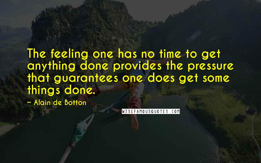 Alain De Botton Quotes: The feeling one has no time to get anything done provides the pressure that guarantees one does get some things done.