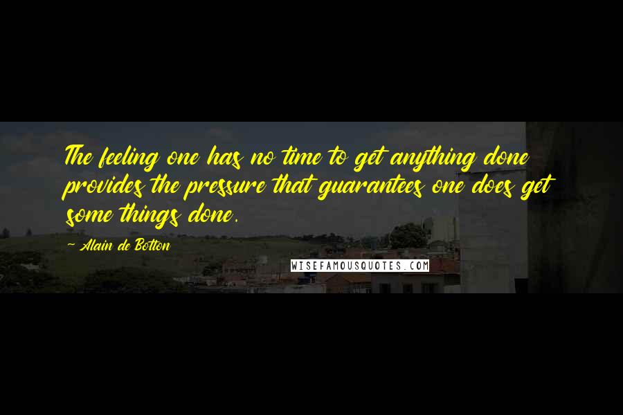 Alain De Botton Quotes: The feeling one has no time to get anything done provides the pressure that guarantees one does get some things done.