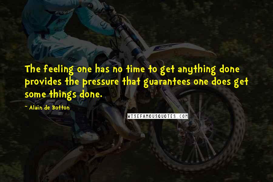 Alain De Botton Quotes: The feeling one has no time to get anything done provides the pressure that guarantees one does get some things done.