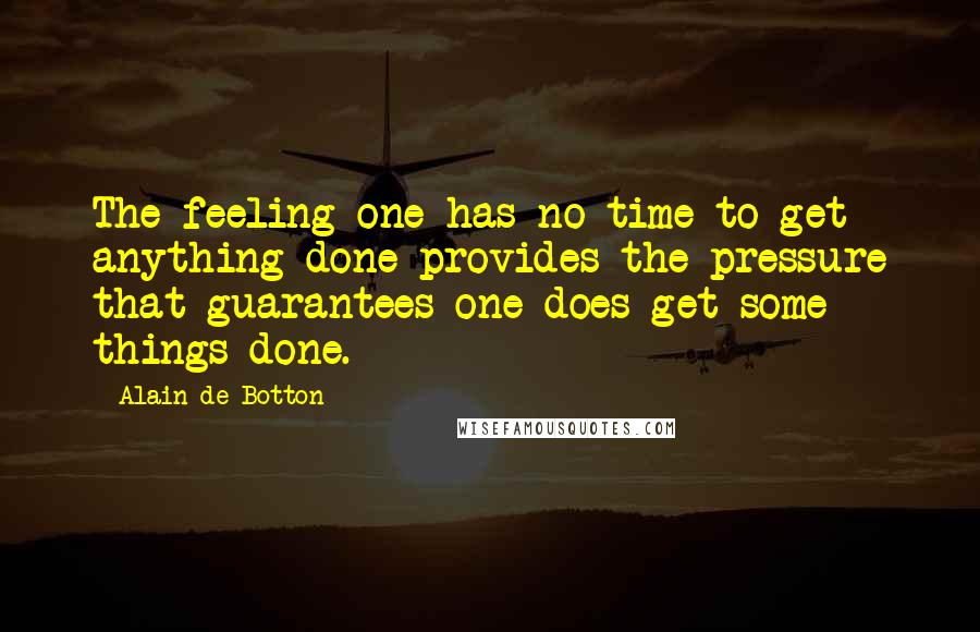 Alain De Botton Quotes: The feeling one has no time to get anything done provides the pressure that guarantees one does get some things done.