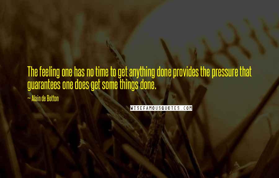 Alain De Botton Quotes: The feeling one has no time to get anything done provides the pressure that guarantees one does get some things done.