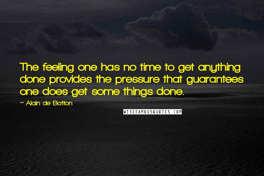 Alain De Botton Quotes: The feeling one has no time to get anything done provides the pressure that guarantees one does get some things done.