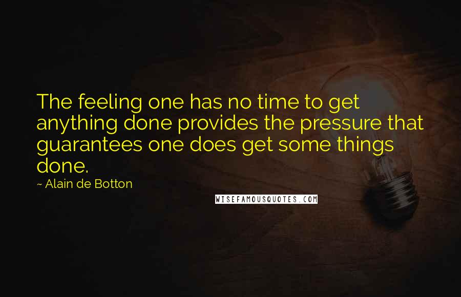 Alain De Botton Quotes: The feeling one has no time to get anything done provides the pressure that guarantees one does get some things done.