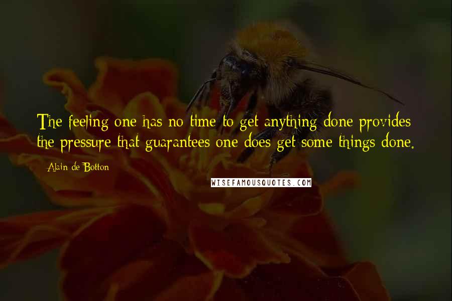 Alain De Botton Quotes: The feeling one has no time to get anything done provides the pressure that guarantees one does get some things done.