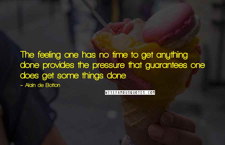 Alain De Botton Quotes: The feeling one has no time to get anything done provides the pressure that guarantees one does get some things done.