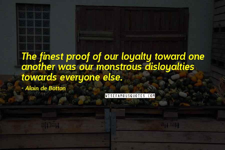 Alain De Botton Quotes: The finest proof of our loyalty toward one another was our monstrous disloyalties towards everyone else.