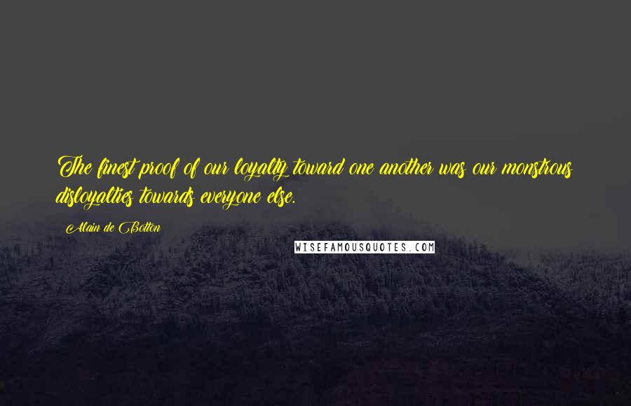 Alain De Botton Quotes: The finest proof of our loyalty toward one another was our monstrous disloyalties towards everyone else.