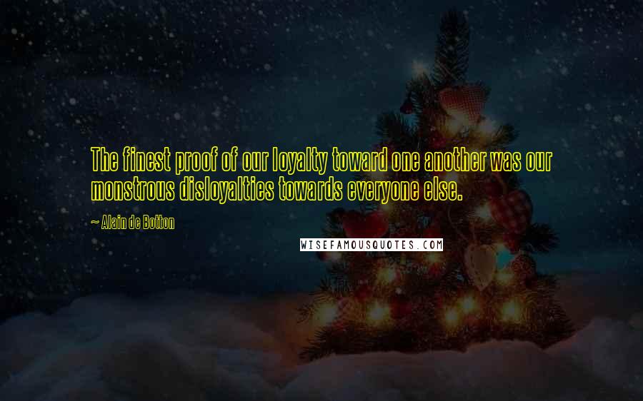 Alain De Botton Quotes: The finest proof of our loyalty toward one another was our monstrous disloyalties towards everyone else.