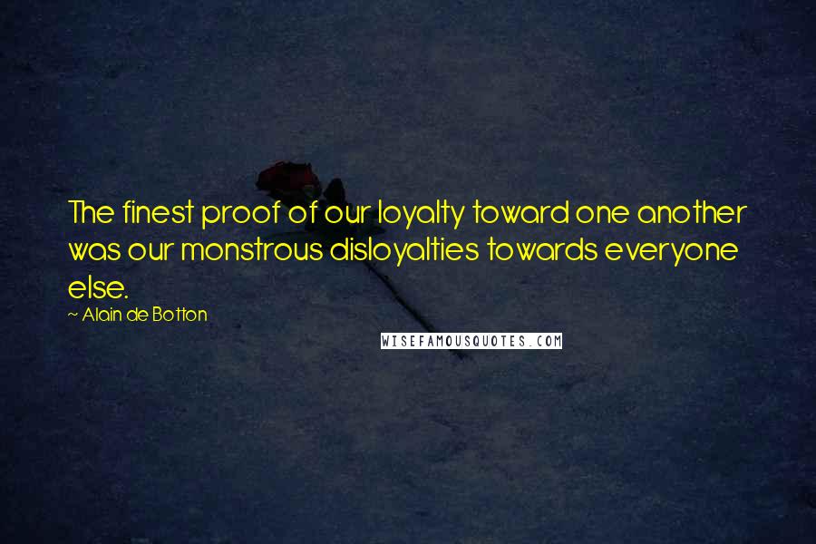 Alain De Botton Quotes: The finest proof of our loyalty toward one another was our monstrous disloyalties towards everyone else.
