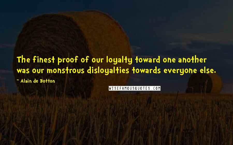 Alain De Botton Quotes: The finest proof of our loyalty toward one another was our monstrous disloyalties towards everyone else.