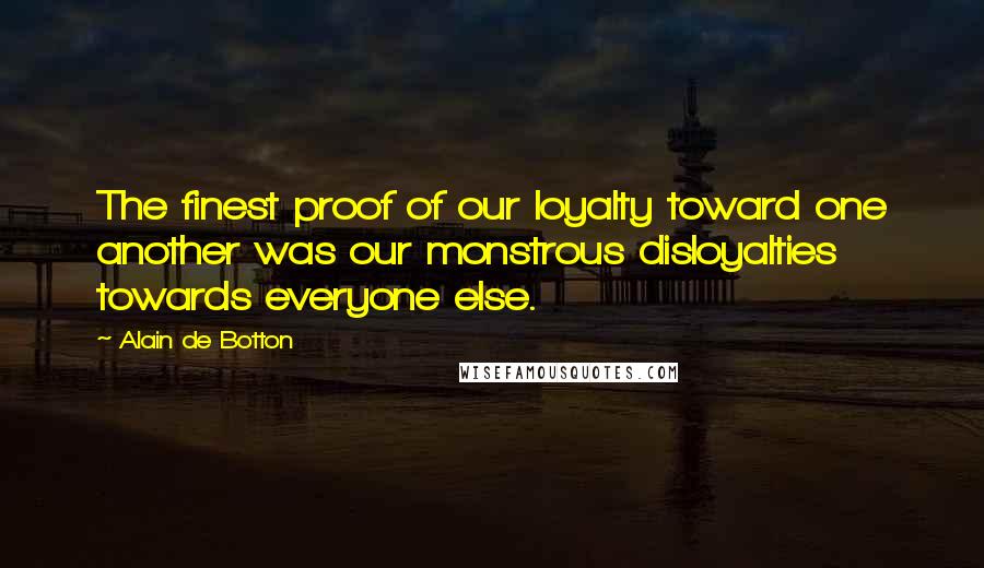 Alain De Botton Quotes: The finest proof of our loyalty toward one another was our monstrous disloyalties towards everyone else.