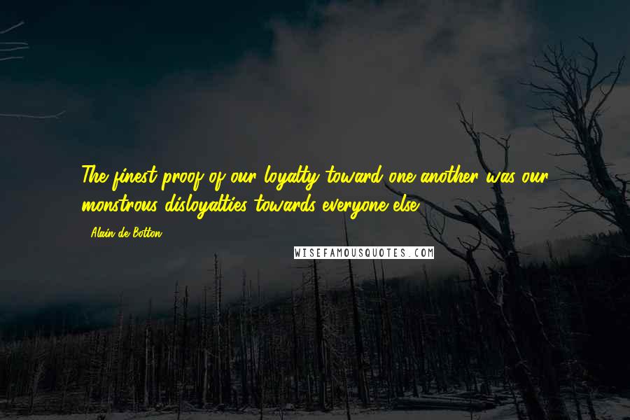 Alain De Botton Quotes: The finest proof of our loyalty toward one another was our monstrous disloyalties towards everyone else.