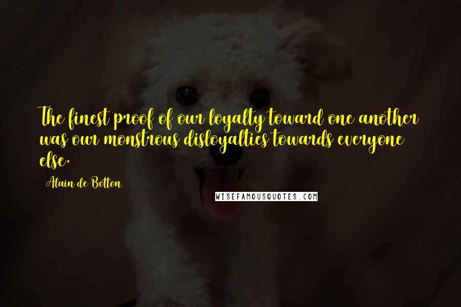 Alain De Botton Quotes: The finest proof of our loyalty toward one another was our monstrous disloyalties towards everyone else.