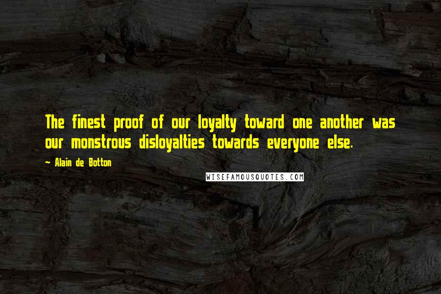 Alain De Botton Quotes: The finest proof of our loyalty toward one another was our monstrous disloyalties towards everyone else.