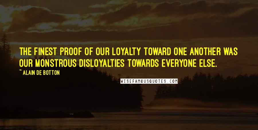 Alain De Botton Quotes: The finest proof of our loyalty toward one another was our monstrous disloyalties towards everyone else.