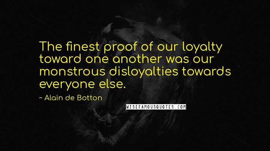 Alain De Botton Quotes: The finest proof of our loyalty toward one another was our monstrous disloyalties towards everyone else.