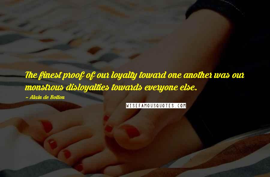 Alain De Botton Quotes: The finest proof of our loyalty toward one another was our monstrous disloyalties towards everyone else.