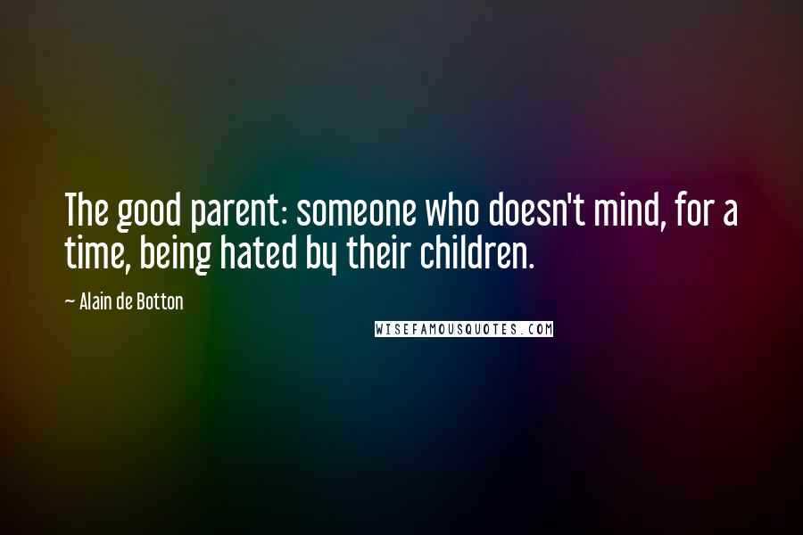 Alain De Botton Quotes: The good parent: someone who doesn't mind, for a time, being hated by their children.