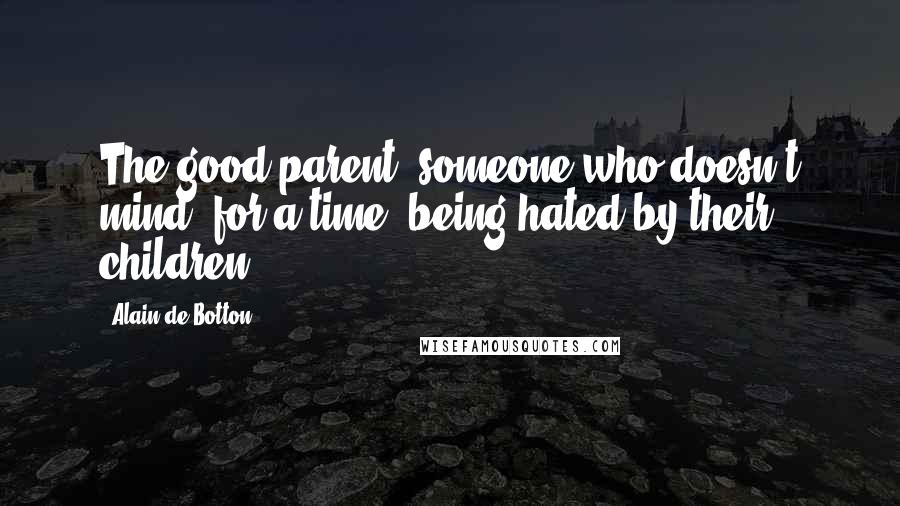 Alain De Botton Quotes: The good parent: someone who doesn't mind, for a time, being hated by their children.