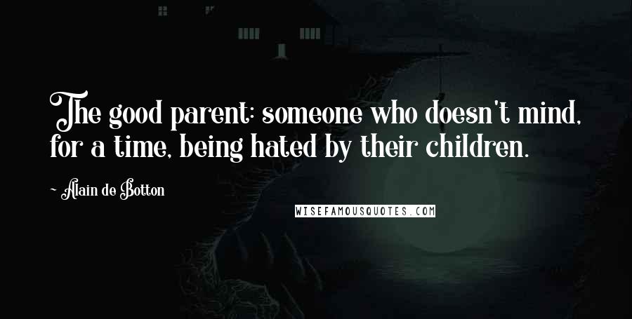 Alain De Botton Quotes: The good parent: someone who doesn't mind, for a time, being hated by their children.