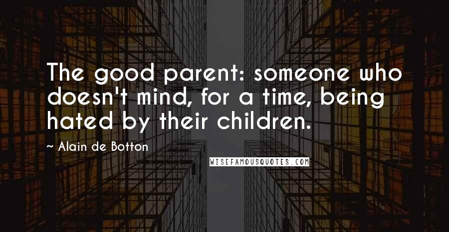 Alain De Botton Quotes: The good parent: someone who doesn't mind, for a time, being hated by their children.