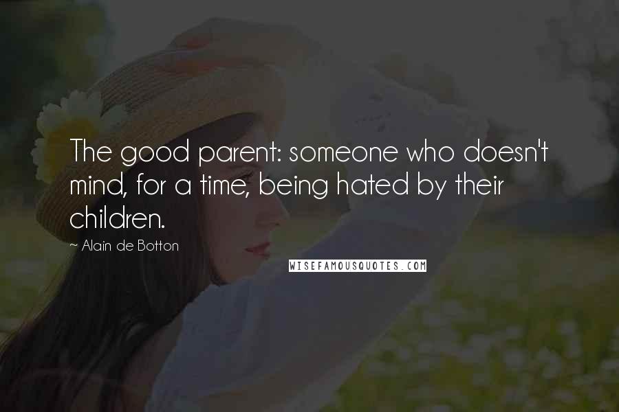 Alain De Botton Quotes: The good parent: someone who doesn't mind, for a time, being hated by their children.