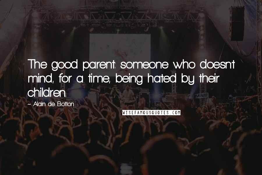 Alain De Botton Quotes: The good parent: someone who doesn't mind, for a time, being hated by their children.