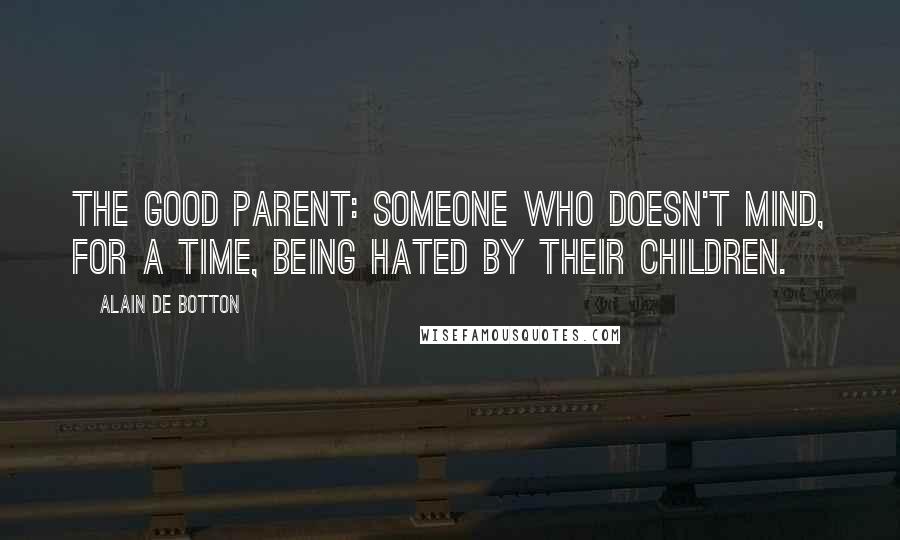 Alain De Botton Quotes: The good parent: someone who doesn't mind, for a time, being hated by their children.