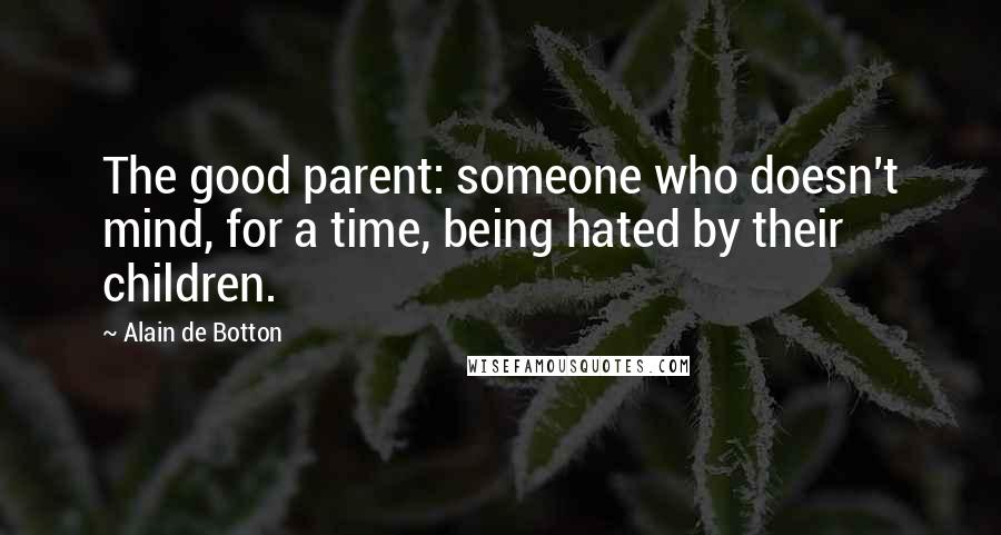 Alain De Botton Quotes: The good parent: someone who doesn't mind, for a time, being hated by their children.